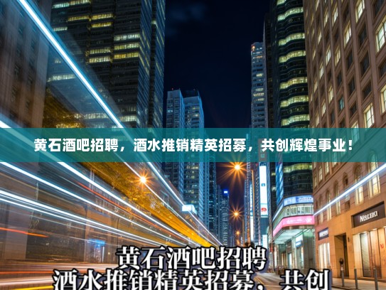 黄石酒吧招聘，酒水推销精英招募，共创辉煌事业！