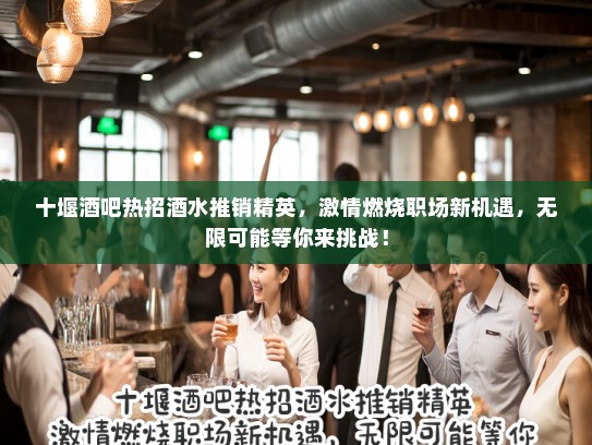 十堰酒吧热招酒水推销精英，激情燃烧职场新机遇，无限可能等你来挑战！