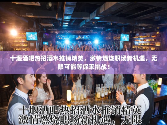 十堰酒吧热招酒水推销精英，激情燃烧职场新机遇，无限可能等你来挑战！