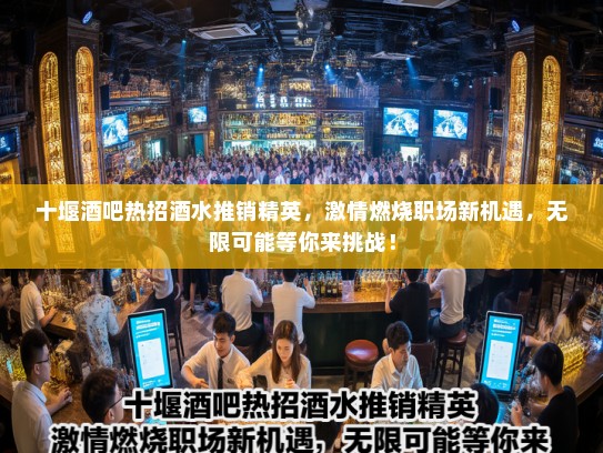 十堰酒吧热招酒水推销精英，激情燃烧职场新机遇，无限可能等你来挑战！