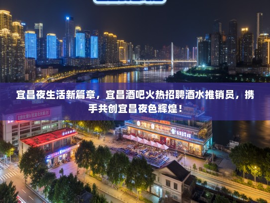 宜昌夜生活新篇章，宜昌酒吧火热招聘酒水推销员，携手共创宜昌夜色辉煌！