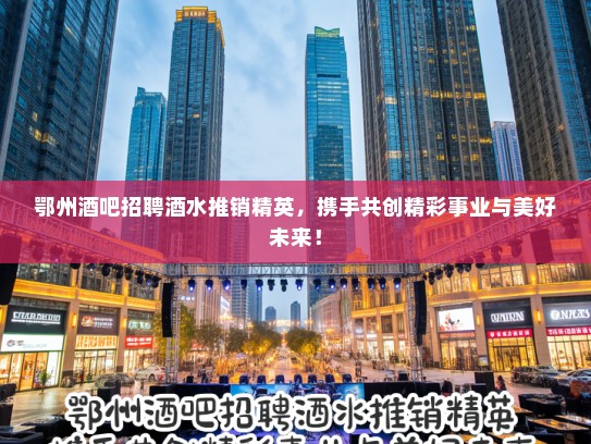 鄂州酒吧招聘酒水推销精英，携手共创精彩事业与美好未来！