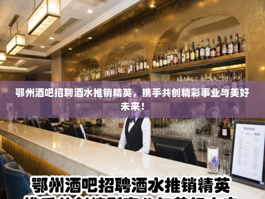 鄂州酒吧招聘酒水推销精英，携手共创精彩事业与美好未来！