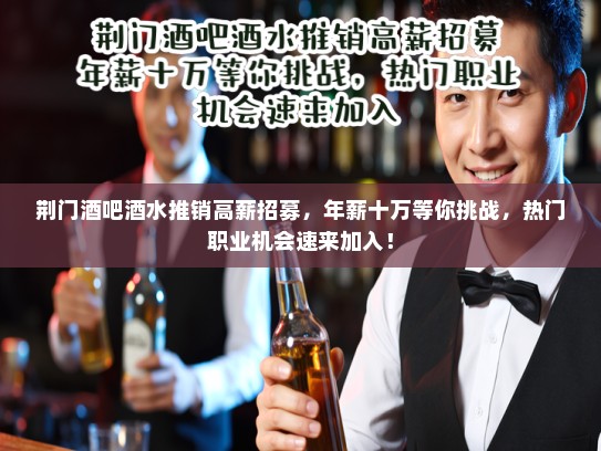 荆门酒吧酒水推销高薪招募，年薪十万等你挑战，热门职业机会速来加入！