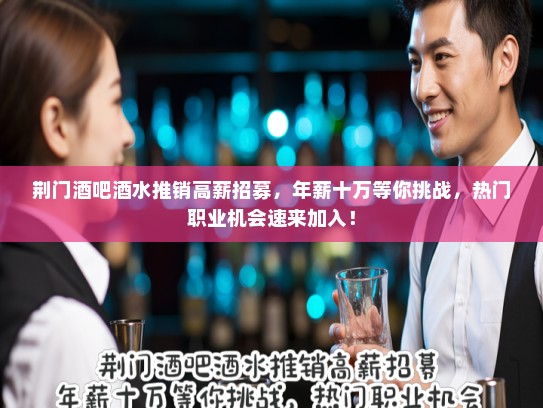 荆门酒吧酒水推销高薪招募，年薪十万等你挑战，热门职业机会速来加入！