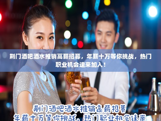 荆门酒吧酒水推销高薪招募，年薪十万等你挑战，热门职业机会速来加入！