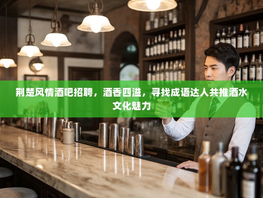 荆楚风情酒吧招聘,酒香四溢,寻找成语达人共推酒水文化魅力 荆楚风情酒吧招聘,酒香四溢,寻找成语达人共推酒水文化魅力
