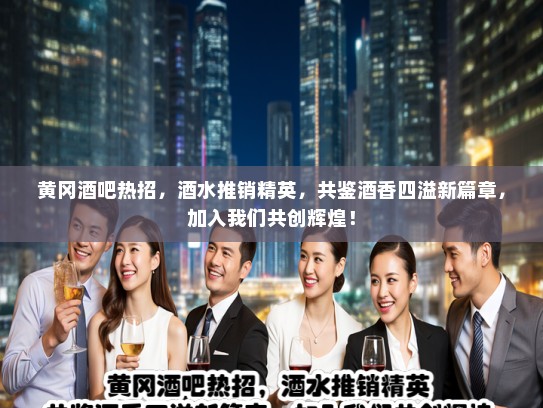 黄冈酒吧热招，酒水推销精英，共鉴酒香四溢新篇章，加入我们共创辉煌！