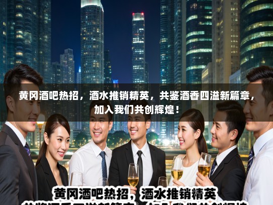 黄冈酒吧热招，酒水推销精英，共鉴酒香四溢新篇章，加入我们共创辉煌！