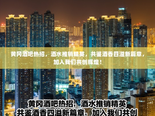 黄冈酒吧热招，酒水推销精英，共鉴酒香四溢新篇章，加入我们共创辉煌！