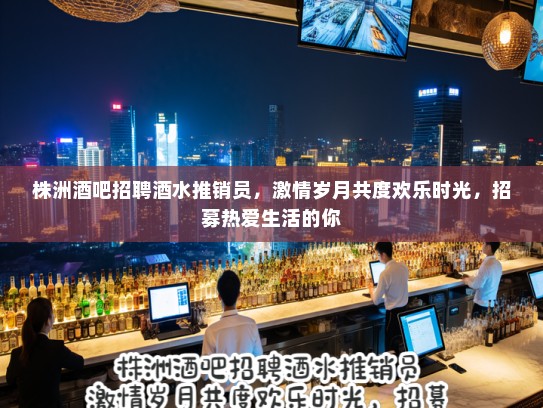 株洲酒吧招聘酒水推销员,激情岁月共度欢乐时光,招募热爱生活的你 株洲酒吧招聘酒水推销员,激情岁月共度欢乐时光,招募热爱生活的你