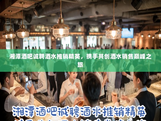 湘潭酒吧诚聘酒水推销精英,携手共创酒水销售巅峰之旅 湘潭酒吧诚聘酒水推销精英,携手共创酒水销售巅峰之旅