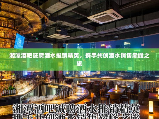 湘潭酒吧诚聘酒水推销精英,携手共创酒水销售巅峰之旅 湘潭酒吧诚聘酒水推销精英,携手共创酒水销售巅峰之旅