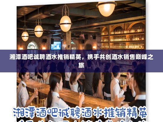 湘潭酒吧诚聘酒水推销精英,携手共创酒水销售巅峰之旅 湘潭酒吧诚聘酒水推销精英,携手共创酒水销售巅峰之旅