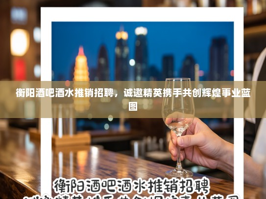 衡阳酒吧酒水推销招聘,诚邀精英携手共创辉煌事业蓝图 衡阳酒吧酒水推销招聘,诚邀精英携手共创辉煌事业蓝图