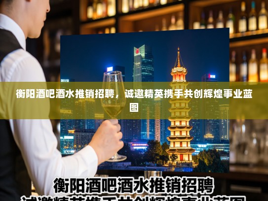 衡阳酒吧酒水推销招聘,诚邀精英携手共创辉煌事业蓝图 衡阳酒吧酒水推销招聘,诚邀精英携手共创辉煌事业蓝图