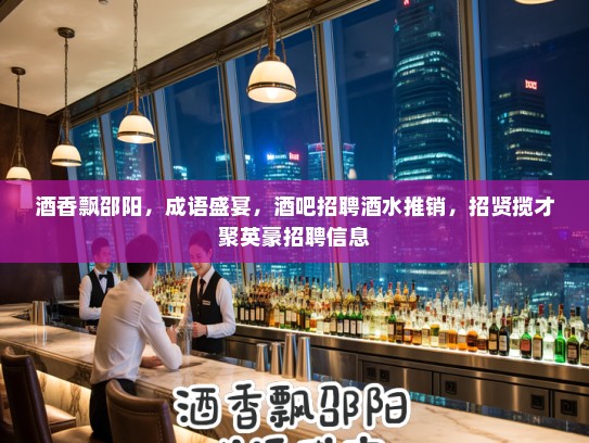 酒香飘邵阳,成语盛宴,酒吧招聘酒水推销,招贤揽才聚英豪招聘信息 酒香飘邵阳,成语盛宴,酒吧招聘酒水推销,招贤揽才聚英豪招聘信息