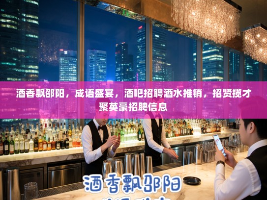 酒香飘邵阳,成语盛宴,酒吧招聘酒水推销,招贤揽才聚英豪招聘信息 酒香飘邵阳,成语盛宴,酒吧招聘酒水推销,招贤揽才聚英豪招聘信息