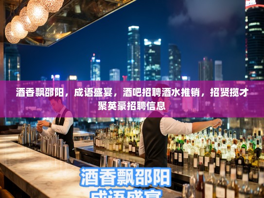 酒香飘邵阳,成语盛宴,酒吧招聘酒水推销,招贤揽才聚英豪招聘信息 酒香飘邵阳,成语盛宴,酒吧招聘酒水推销,招贤揽才聚英豪招聘信息