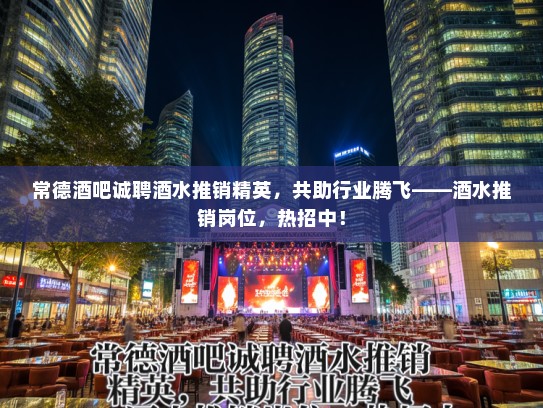常德酒吧诚聘酒水推销精英,共助行业腾飞——酒水推销岗位,热招中! 常德酒吧诚聘酒水推销精英,共助行业腾飞——酒水推销岗位,热招中!