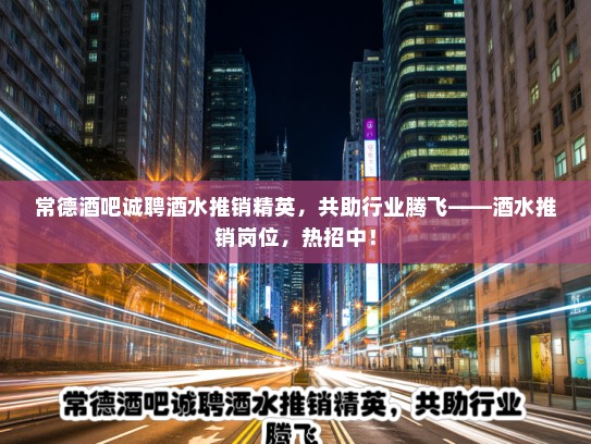 常德酒吧诚聘酒水推销精英,共助行业腾飞——酒水推销岗位,热招中! 常德酒吧诚聘酒水推销精英,共助行业腾飞——酒水推销岗位,热招中!