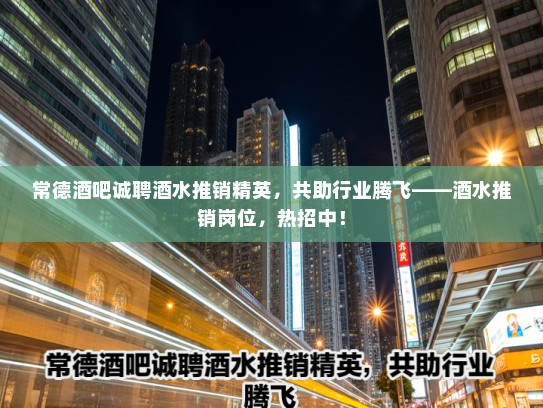 常德酒吧诚聘酒水推销精英,共助行业腾飞——酒水推销岗位,热招中! 常德酒吧诚聘酒水推销精英,共助行业腾飞——酒水推销岗位,热招中!