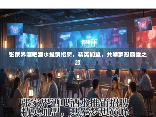 张家界酒吧酒水推销招聘,精英加盟,共攀梦想巅峰之旅 张家界酒吧酒水推销招聘,精英加盟,共攀梦想巅峰之旅