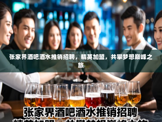 张家界酒吧酒水推销招聘,精英加盟,共攀梦想巅峰之旅 张家界酒吧酒水推销招聘,精英加盟,共攀梦想巅峰之旅