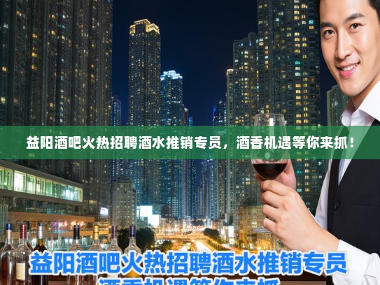 益阳酒吧火热招聘酒水推销专员，酒香机遇等你来抓！
