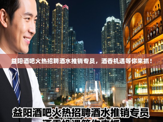 益阳酒吧火热招聘酒水推销专员，酒香机遇等你来抓！