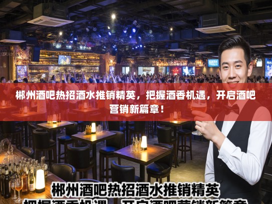 郴州酒吧热招酒水推销精英,把握酒香机遇,开启酒吧营销新篇章! 郴州酒吧热招酒水推销精英,把握酒香机遇,开启酒吧营销新篇章!
