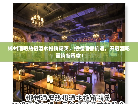 郴州酒吧热招酒水推销精英,把握酒香机遇,开启酒吧营销新篇章! 郴州酒吧热招酒水推销精英,把握酒香机遇,开启酒吧营销新篇章!