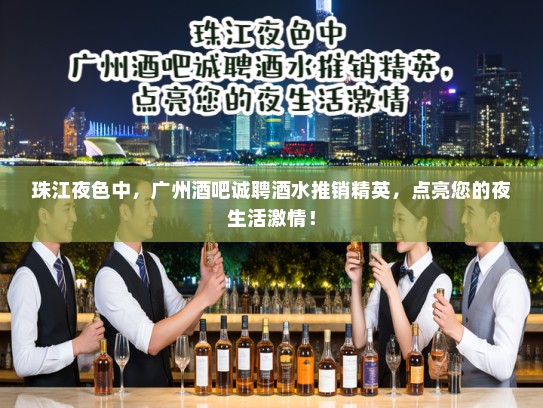 珠江夜色中,广州酒吧诚聘酒水推销精英,点亮您的夜生活激情! 珠江夜色中,广州酒吧诚聘酒水推销精英,点亮您的夜生活激情!
