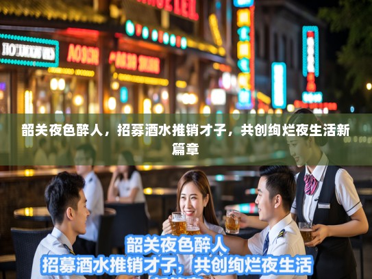 韶关夜色醉人,招募酒水推销才子,共创绚烂夜生活新篇章 韶关夜色醉人,招募酒水推销才子,共创绚烂夜生活新篇章