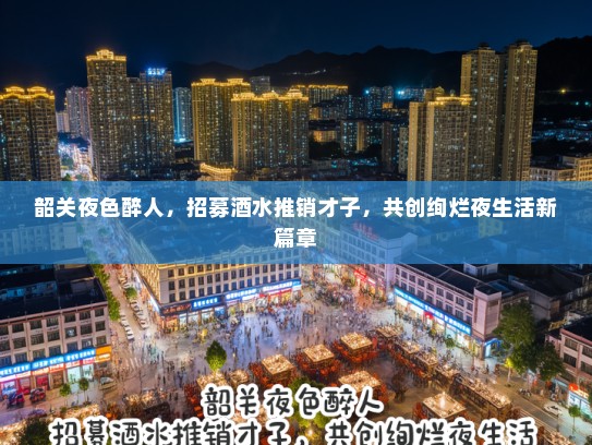 韶关夜色醉人,招募酒水推销才子,共创绚烂夜生活新篇章 韶关夜色醉人,招募酒水推销才子,共创绚烂夜生活新篇章