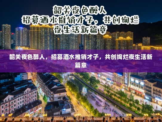 韶关夜色醉人,招募酒水推销才子,共创绚烂夜生活新篇章 韶关夜色醉人,招募酒水推销才子,共创绚烂夜生活新篇章