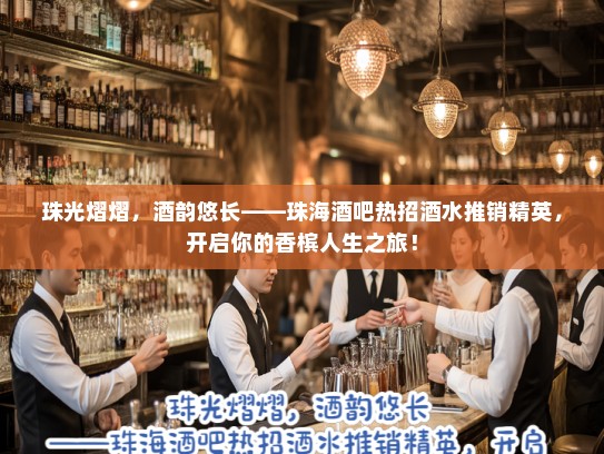 珠光熠熠,酒韵悠长——珠海酒吧热招酒水推销精英,开启你的香槟人生之旅! 珠光熠熠,酒韵悠长——珠海酒吧热招酒水推销精英,开启你的香槟人生之旅!