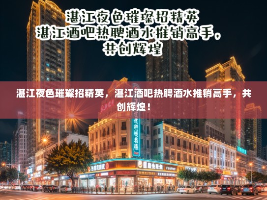 湛江夜色璀璨招精英,湛江酒吧热聘酒水推销高手,共创辉煌! 湛江夜色璀璨招精英,湛江酒吧热聘酒水推销高手,共创辉煌!