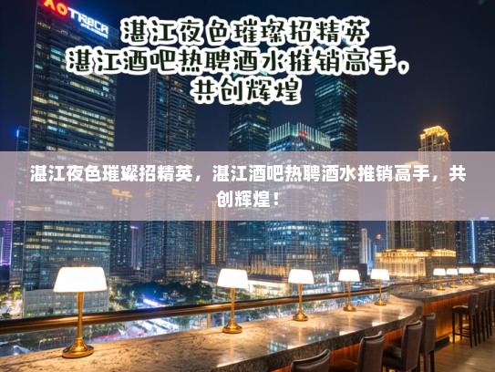 湛江夜色璀璨招精英,湛江酒吧热聘酒水推销高手,共创辉煌! 湛江夜色璀璨招精英,湛江酒吧热聘酒水推销高手,共创辉煌!