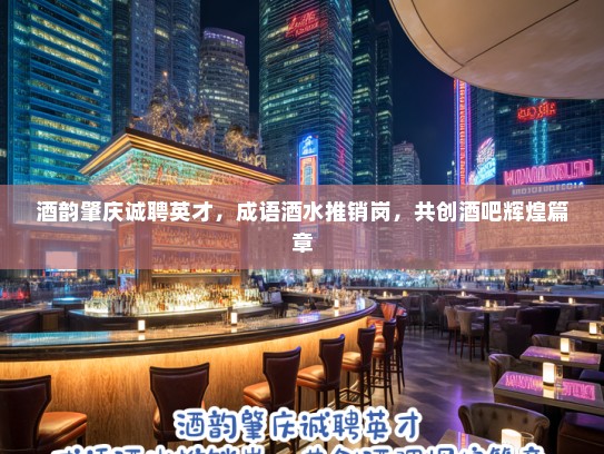 酒韵肇庆诚聘英才,成语酒水推销岗,共创酒吧辉煌篇章 酒韵肇庆诚聘英才,成语酒水推销岗,共创酒吧辉煌篇章