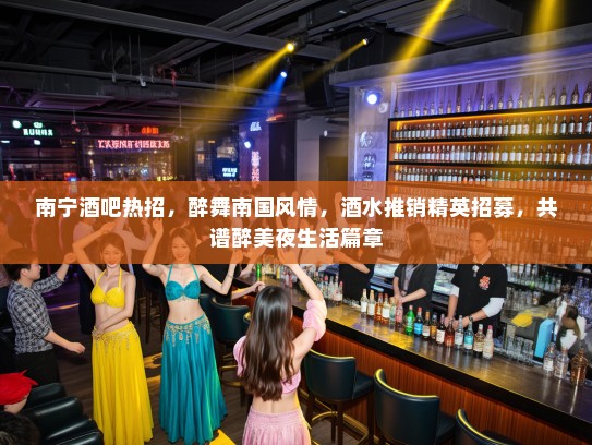 南宁酒吧热招,醉舞南国风情,酒水推销精英招募,共谱醉美夜生活篇章 南宁酒吧热招,醉舞南国风情,酒水推销精英招募,共谱醉美夜生活篇章