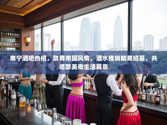 南宁酒吧热招,醉舞南国风情,酒水推销精英招募,共谱醉美夜生活篇章 南宁酒吧热招,醉舞南国风情,酒水推销精英招募,共谱醉美夜生活篇章
