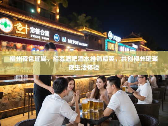 柳州夜色璀璨,招募酒吧酒水推销精英,共创柳州璀璨夜生活体验 柳州夜色璀璨,招募酒吧酒水推销精英,共创柳州璀璨夜生活体验