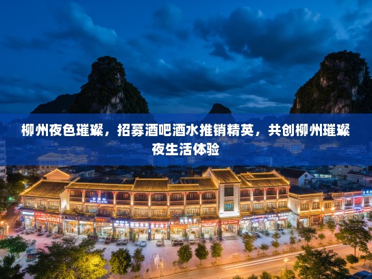 柳州夜色璀璨,招募酒吧酒水推销精英,共创柳州璀璨夜生活体验 柳州夜色璀璨,招募酒吧酒水推销精英,共创柳州璀璨夜生活体验