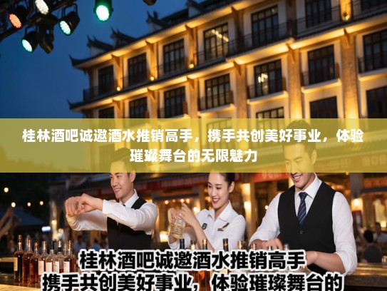 桂林酒吧诚邀酒水推销高手,携手共创美好事业,体验璀璨舞台的无限魅力 桂林酒吧诚邀酒水推销高手,携手共创美好事业,体验璀璨舞台的无限魅力