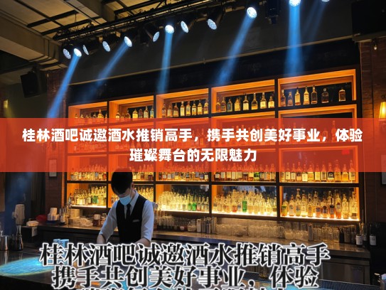 桂林酒吧诚邀酒水推销高手,携手共创美好事业,体验璀璨舞台的无限魅力 桂林酒吧诚邀酒水推销高手,携手共创美好事业,体验璀璨舞台的无限魅力