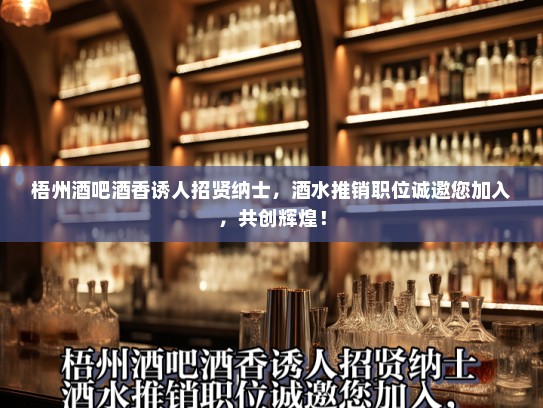 梧州酒吧酒香诱人招贤纳士,酒水推销职位诚邀您加入,共创辉煌! 梧州酒吧酒香诱人招贤纳士,酒水推销职位诚邀您加入,共创辉煌!