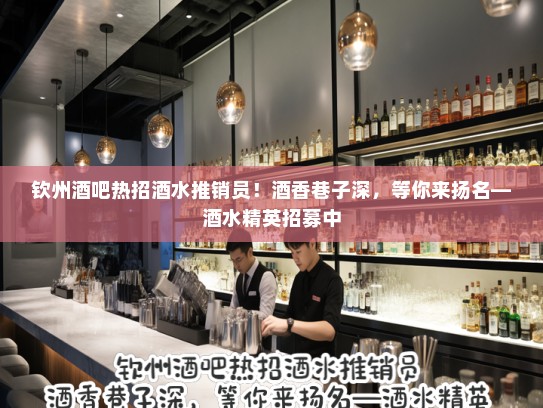 钦州酒吧热招酒水推销员!酒香巷子深,等你来扬名—酒水精英招募中 钦州酒吧热招酒水推销员!酒香巷子深,等你来扬名—酒水精英招募中