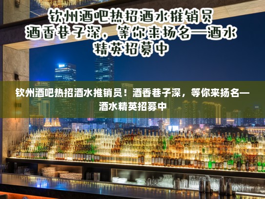 钦州酒吧热招酒水推销员!酒香巷子深,等你来扬名—酒水精英招募中 钦州酒吧热招酒水推销员!酒香巷子深,等你来扬名—酒水精英招募中