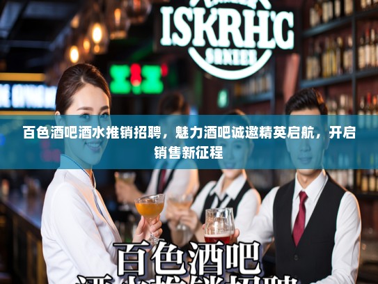 百色酒吧酒水推销招聘,魅力酒吧诚邀精英启航,开启销售新征程 百色酒吧酒水推销招聘,魅力酒吧诚邀精英启航,开启销售新征程